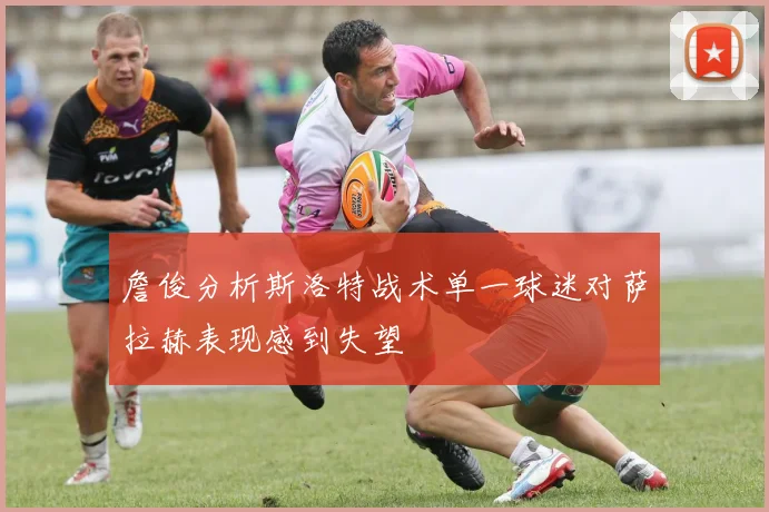 詹俊分析斯洛特战术单一球迷对萨拉赫表现感到失望