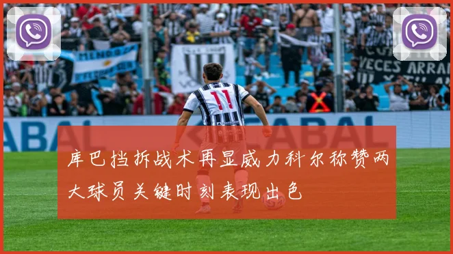 库巴挡拆战术再显威力科尔称赞两大球员关键时刻表现出色