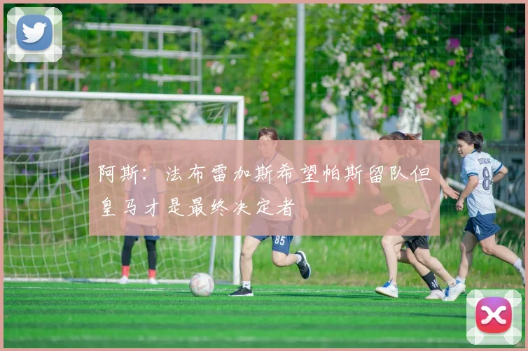 阿斯：法布雷加斯希望帕斯留队但皇马才是最终决定者