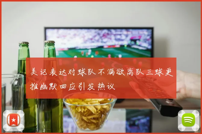 美记表达对球队不满欲离队三球更推幽默回应引发热议