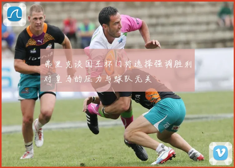 弗里克谈国王杯门将选择强调胜利对皇马的压力与球队无关