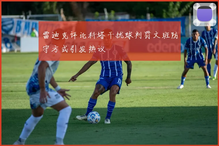 雷迪克评论科塔干扰球判罚文班防守方式引发热议