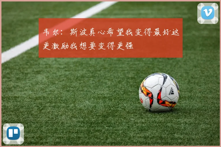 韦尔：斯波真心希望我变得最好这更激励我想要变得更强