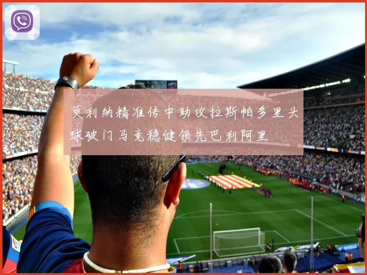 莫利纳精准传中助攻拉斯帕多里头球破门马竞稳健领先巴利阿里