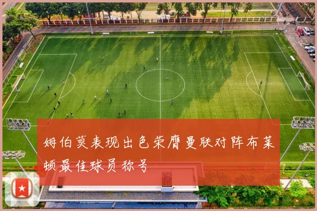 姆伯莫表现出色荣膺曼联对阵布莱顿最佳球员称号