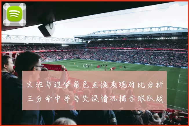 文班与追梦角色互换表现对比分析三分命中率与失误情况揭示球队战术调整