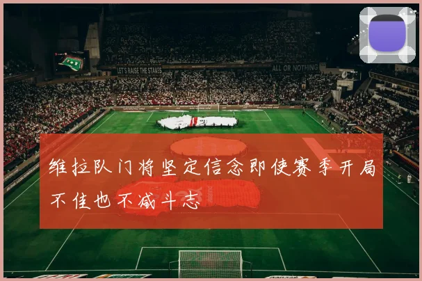 维拉队门将坚定信念即使赛季开局不佳也不减斗志