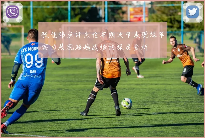 张佳玮点评杰伦布朗次节表现绿军实力展现超越战绩的深度分析