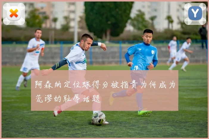 阿森纳定位球得分被指责为何成为荒谬的耻辱话题