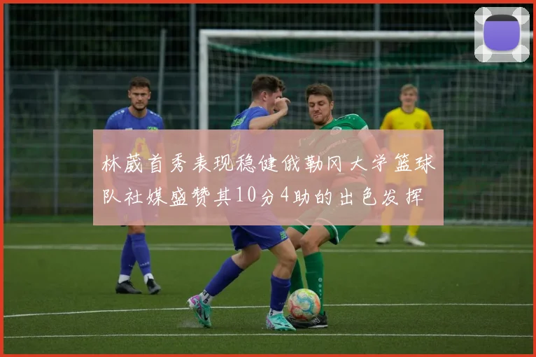 林葳首秀表现稳健俄勒冈大学篮球队社媒盛赞其10分4助的出色发挥