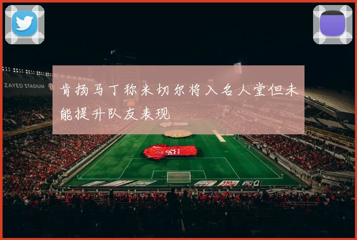肯扬马丁称米切尔将入名人堂但未能提升队友表现
