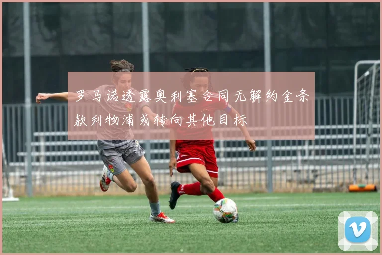 罗马诺透露奥利塞合同无解约金条款利物浦或转向其他目标