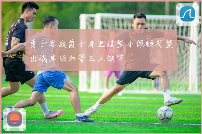 勇士客战爵士库里追梦小佩顿有望出战库明加等三人缺阵