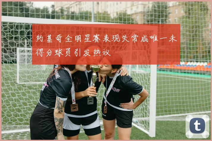约基奇全明星赛表现失常成唯一未得分球员引发热议