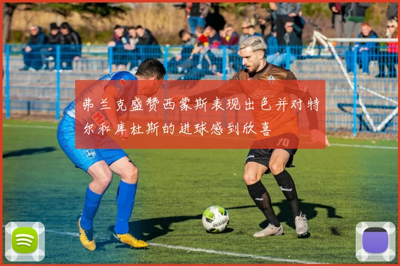 弗兰克盛赞西蒙斯表现出色并对特尔和库杜斯的进球感到欣喜