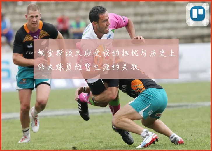 帕金斯谈文班受伤的担忧与历史上伟大球员短暂生涯的关联
