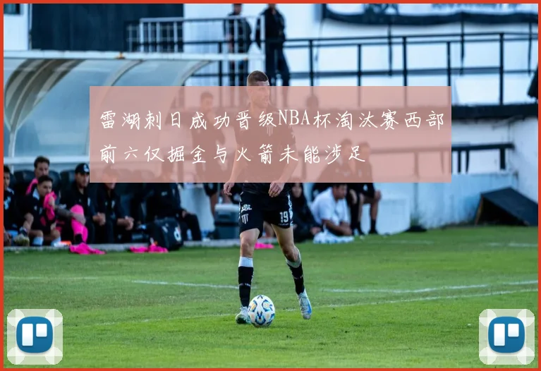 雷湖刺日成功晋级NBA杯淘汰赛西部前六仅掘金与火箭未能涉足