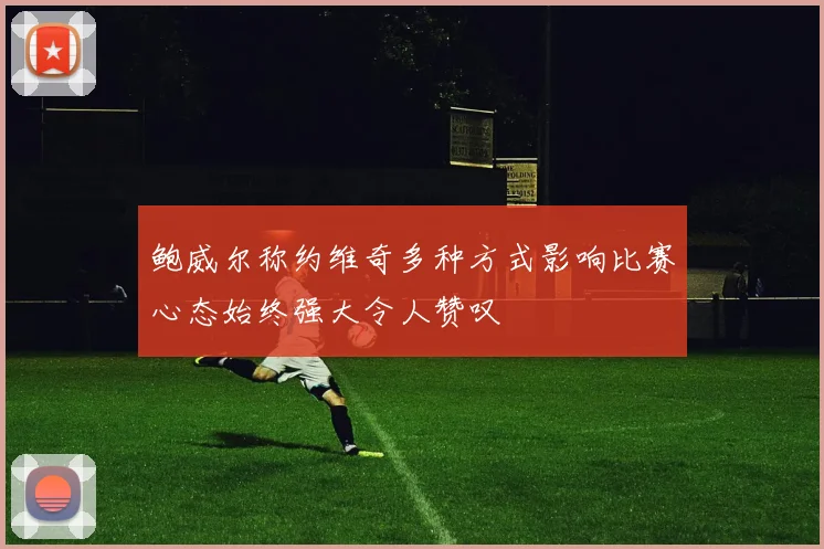 鲍威尔称约维奇多种方式影响比赛心态始终强大令人赞叹