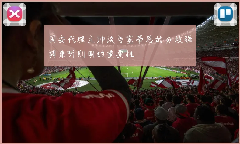 国安代理主帅谈与塞蒂恩的分歧强调兼听则明的重要性