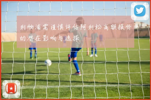 利物浦需谨慎评估阿利松高额报价的潜在影响与选择