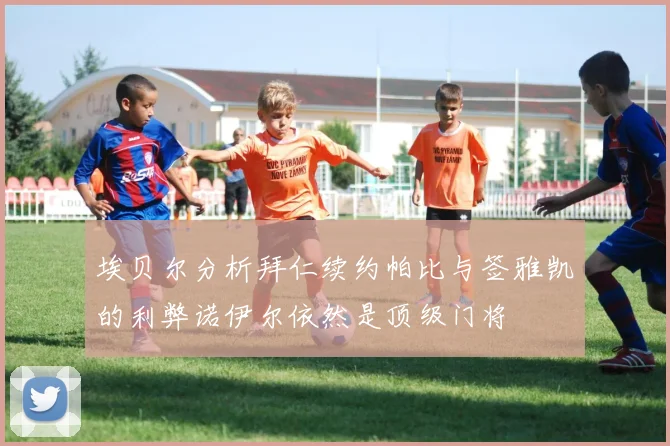 埃贝尔分析拜仁续约帕比与签雅凯的利弊诺伊尔依然是顶级门将