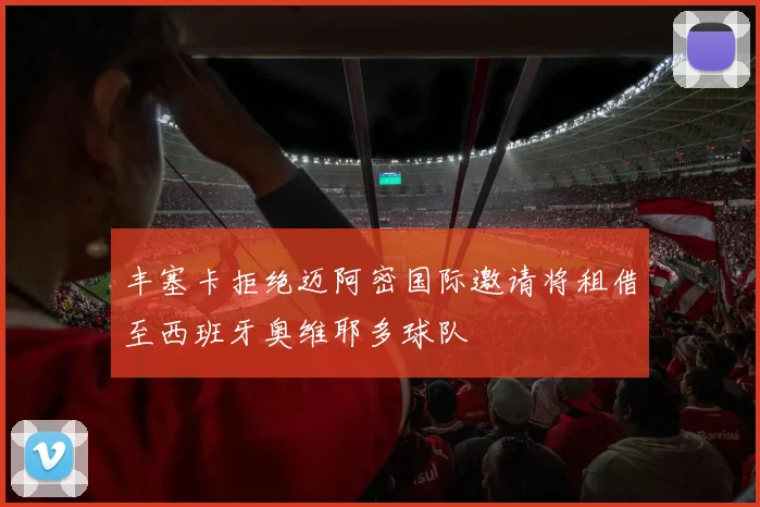 丰塞卡拒绝迈阿密国际邀请将租借至西班牙奥维耶多球队