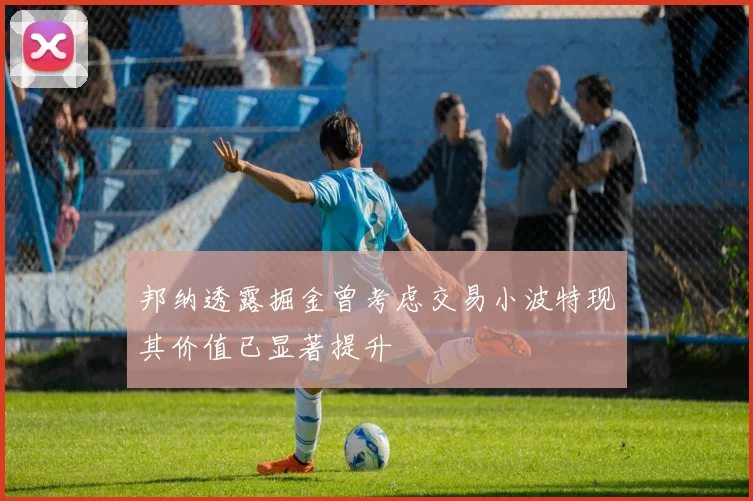 邦纳透露掘金曾考虑交易小波特现其价值已显著提升