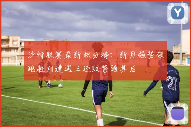 沙特联赛最新积分榜：新月强势领跑胜利遭遇三连败紧随其后