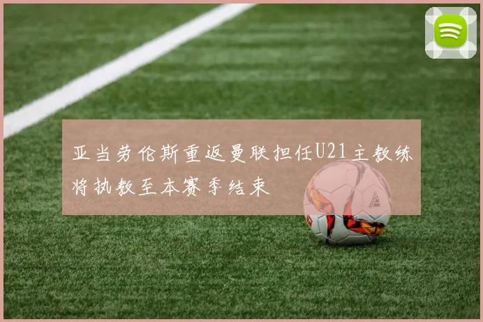亚当劳伦斯重返曼联担任U21主教练将执教至本赛季结束