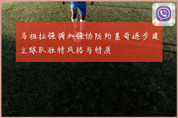 马祖拉强调加强协防约基奇逐步建立球队独特风格与特质