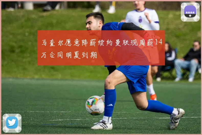 马奎尔愿意降薪续约曼联现周薪14万合同明夏到期