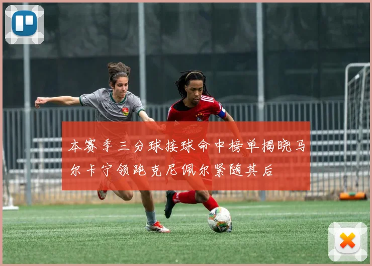 本赛季三分球接球命中榜单揭晓马尔卡宁领跑克尼佩尔紧随其后