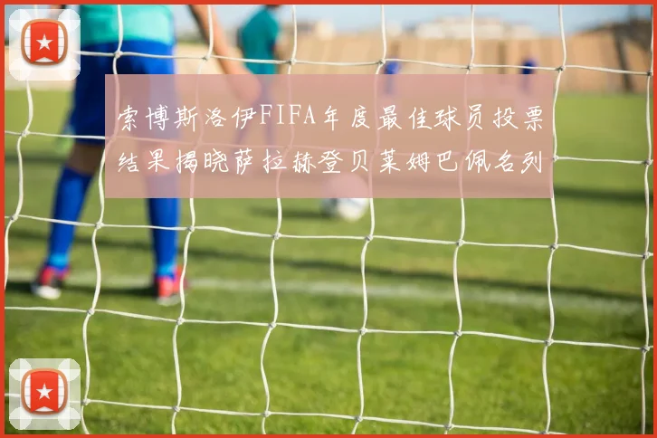 索博斯洛伊FIFA年度最佳球员投票结果揭晓萨拉赫登贝莱姆巴佩名列前茅