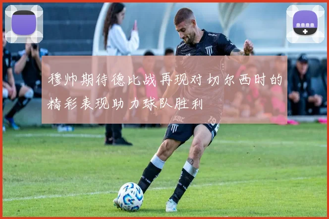 穆帅期待德比战再现对切尔西时的精彩表现助力球队胜利
