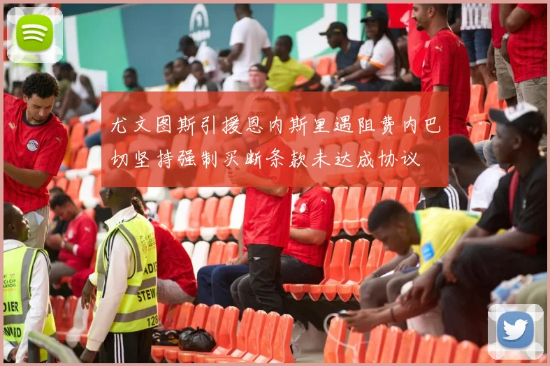 尤文图斯引援恩内斯里遇阻费内巴切坚持强制买断条款未达成协议