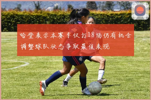 哈登表示本赛季仅打18场仍有机会调整球队状态争取最佳表现