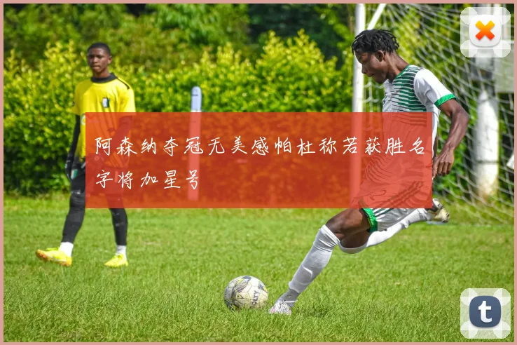 阿森纳夺冠无美感帕杜称若获胜名字将加星号