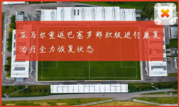 亚马尔重返巴塞罗那积极进行康复治疗全力恢复状态