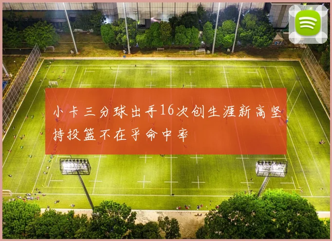小卡三分球出手16次创生涯新高坚持投篮不在乎命中率