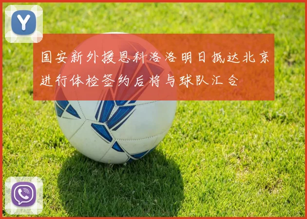 国安新外援恩科洛洛明日抵达北京进行体检签约后将与球队汇合