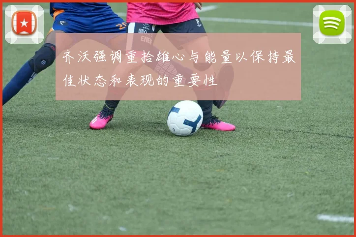 齐沃强调重拾雄心与能量以保持最佳状态和表现的重要性