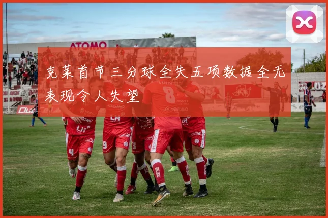 克莱首节三分球全失五项数据全无表现令人失望