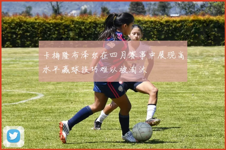 卡梅隆布泽尔在四月赛事中展现高水平赢球技巧难以被淘汰