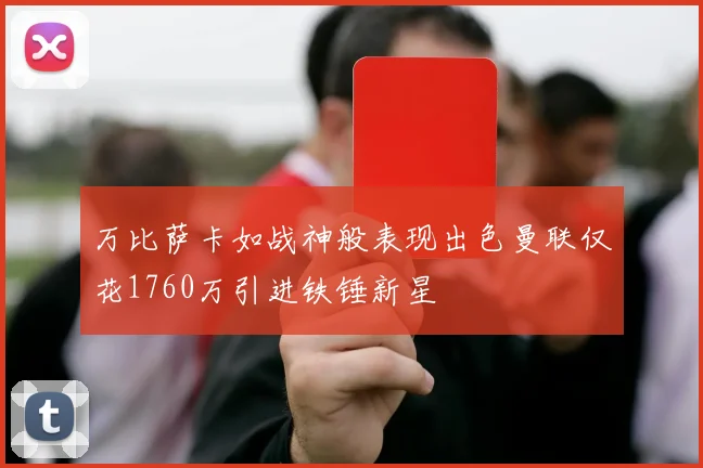 万比萨卡如战神般表现出色曼联仅花1760万引进铁锤新星
